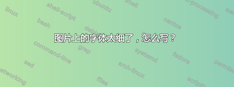 图片上的字体太细了，怎么写？