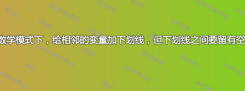 在数学模式下，给相邻的变量加下划线，但下划线之间要留有空格