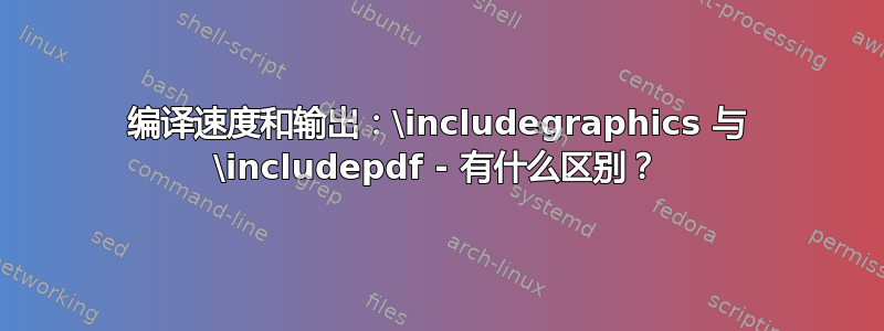 编译速度和输出：\includegraphics 与 \includepdf - 有什么区别？