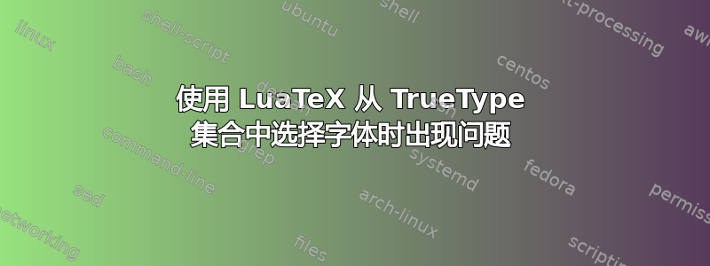 使用 LuaTeX 从 TrueType 集合中选择字体时出现问题