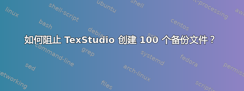 如何阻止 TexStudio 创建 100 个备份文件？