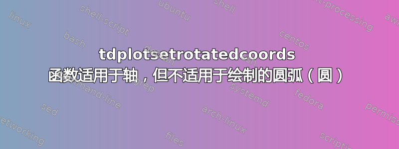 tdplotsetrotatedcoords 函数适用于轴，但不适用于绘制的圆弧（圆）