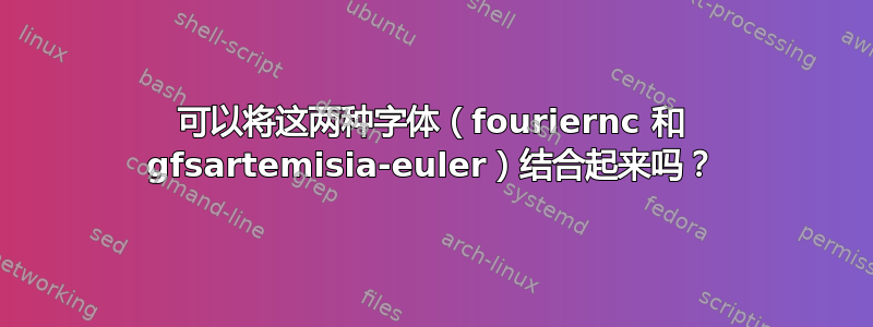 可以将这两种字体（fouriernc 和 gfsartemisia-euler）结合起来吗？