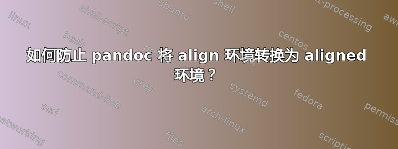 如何防止 pandoc 将 align 环境转换为 aligned 环境？