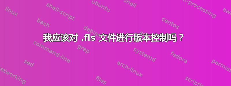 我应该对 .fls 文件进行版本控制吗？