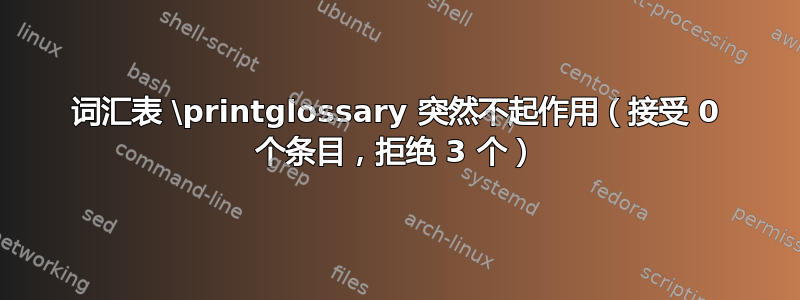 词汇表 \printglossary 突然不起作用（接受 0 个条目，拒绝 3 个）