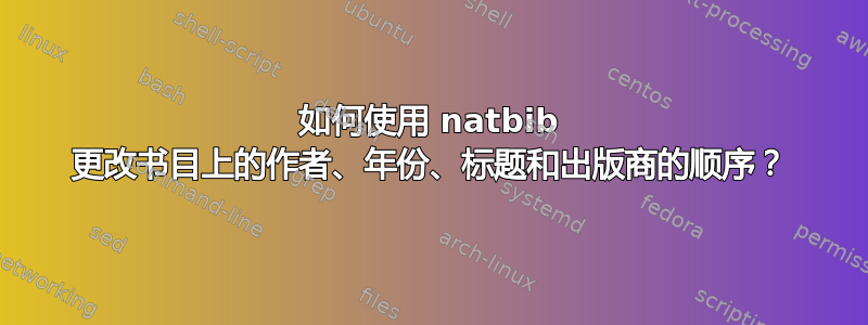 如何使用 natbib 更改书目上的作者、年份、标题和出版商的顺序？