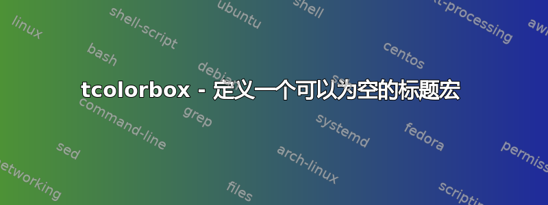 tcolorbox - 定义一个可以为空的标题宏