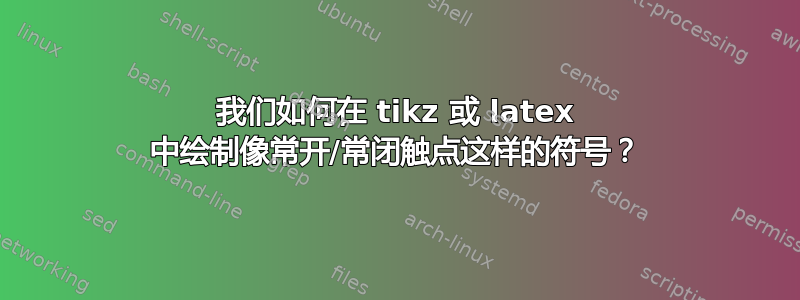 我们如何在 tikz 或 latex 中绘制像常开/常闭触点这样的符号？