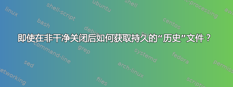 即使在非干净关闭后如何获取持久的“历史”文件？