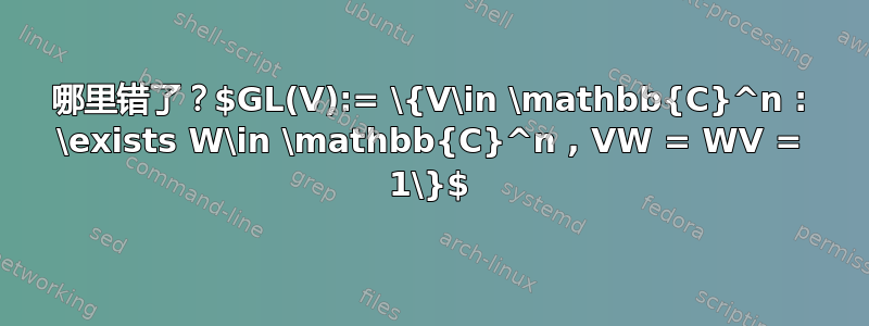 哪里错了？$GL(V):= \{V\in \mathbb{C}^n : \exists W\in \mathbb{C}^n , VW = WV = 1\}$