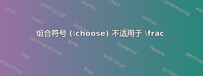 组合符号 (\choose) 不适用于 \frac