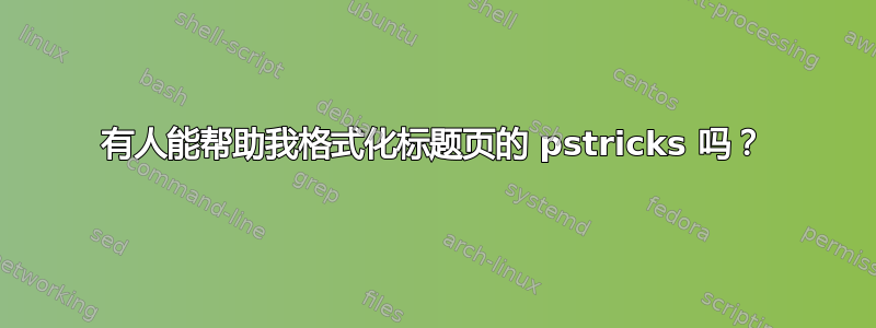 有人能帮助我格式化标题页的 pstricks 吗？