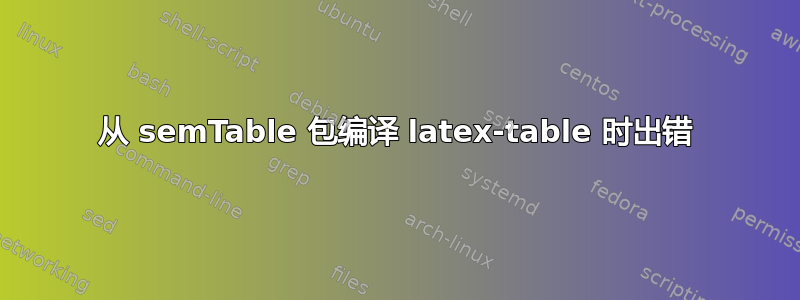 从 semTable 包编译 latex-table 时出错