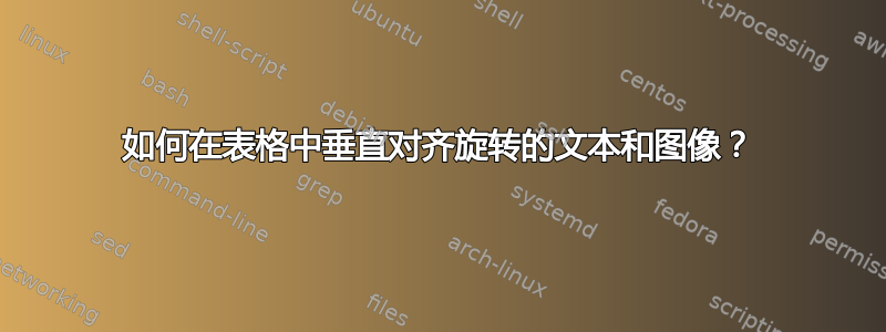 如何在表格中垂直对齐旋转的文本和图像？