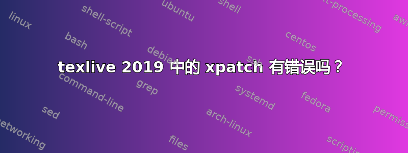 texlive 2019 中的 xpatch 有错误吗？