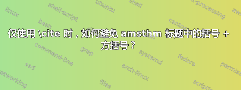 仅使用 \cite 时，如何避免 amsthm 标题中的括号 + 方括号？