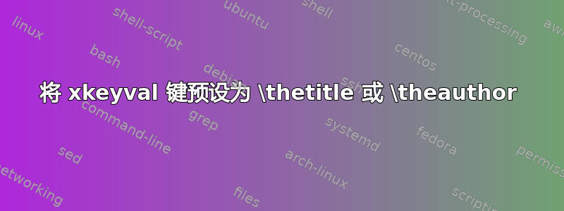 将 xkeyval 键预设为 \thetitle 或 \theauthor