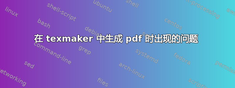 在 texmaker 中生成 pdf 时出现的问题