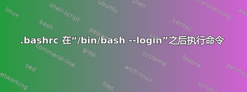 .bashrc 在“/bin/bash --login”之后执行命令