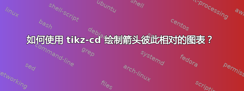 如何使用 tikz-cd 绘制箭头彼此相对的图表？