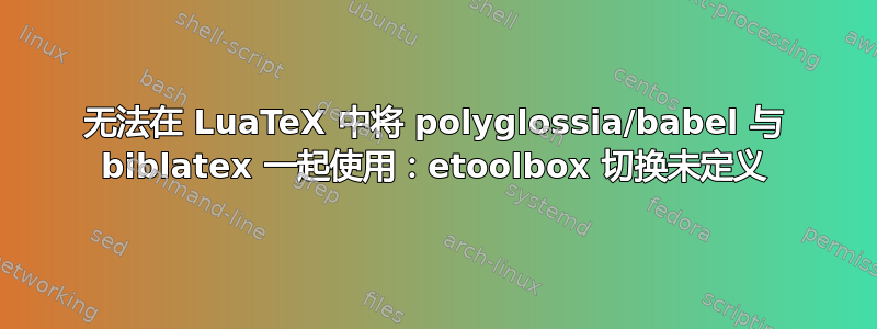 无法在 LuaTeX 中将 polyglossia/babel 与 biblatex 一起使用：etoolbox 切换未定义