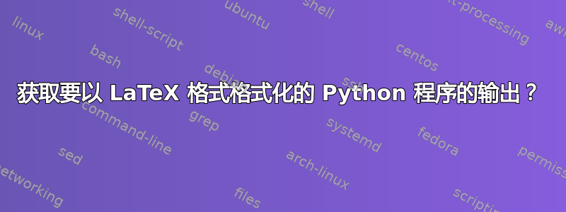 获取要以 LaTeX 格式格式化的 Python 程序的输出？