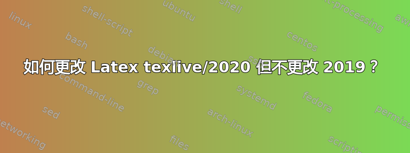 如何更改 Latex texlive/2020 但不更改 2019？