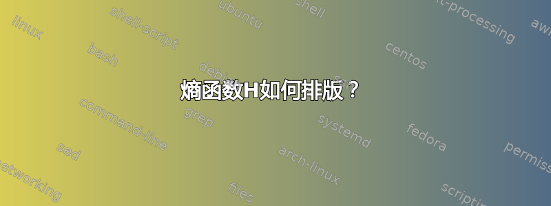 熵函数H如何排版？