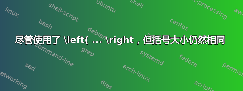 尽管使用了 \left( ... \right，但括号大小仍然相同