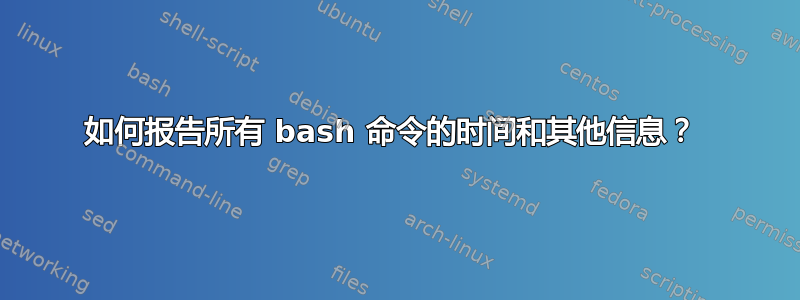 如何报告所有 bash 命令的时间和其他信息？ 