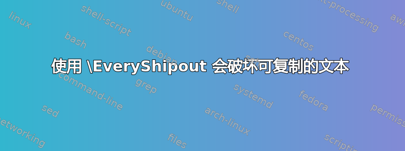 使用 \EveryShipout 会破坏可复制的文本