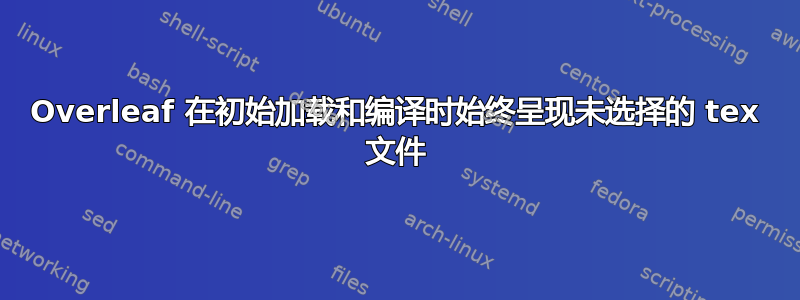 Overleaf 在初始加载和编译时始终呈现未选择的 tex 文件