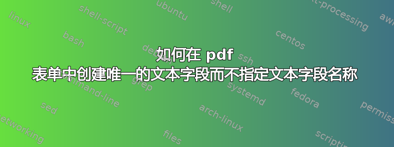 如何在 pdf 表单中创建唯一的文本字段而不指定文本字段名称