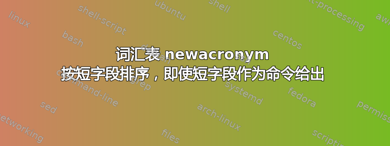 词汇表 newacronym 按短字段排序，即使短字段作为命令给出