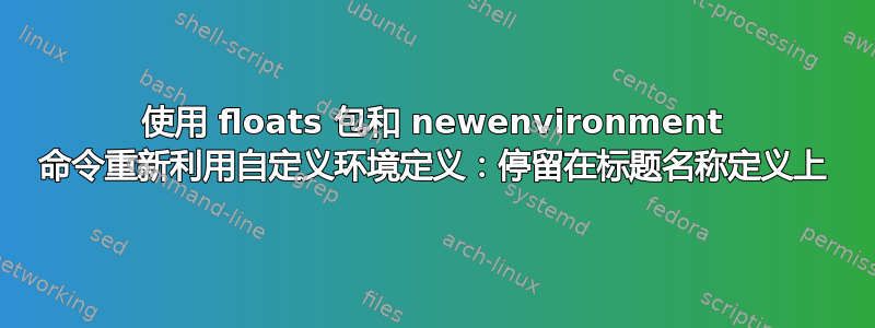 使用 floats 包和 newenvironment 命令重新利用自定义环境定义：停留在标题名称定义上