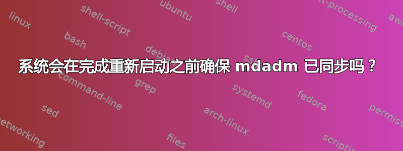 系统会在完成重新启动之前确保 mdadm 已同步吗？