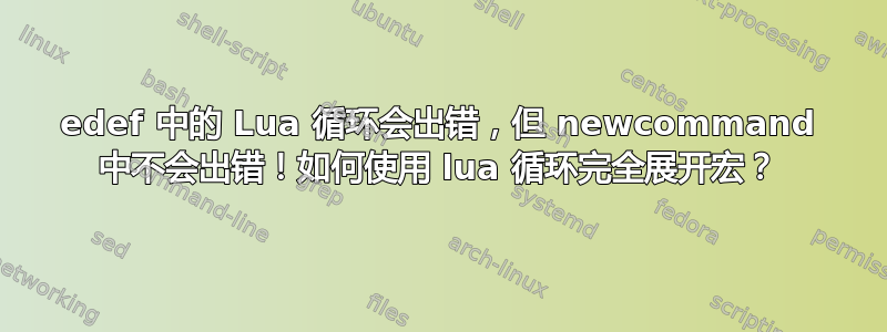 edef 中的 Lua 循环会出错，但 newcommand 中不会出错！如何使用 lua 循环完全展开宏？