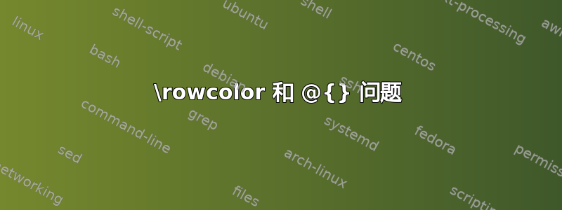 \rowcolor 和 @{} 问题