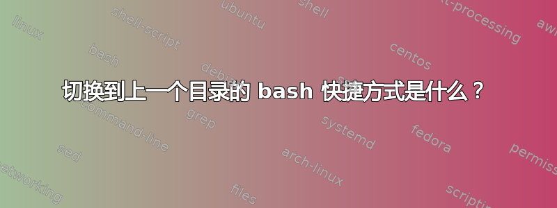 切换到上一个目录的 bash 快捷方式是什么？