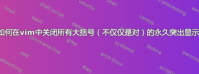 如何在vim中关闭所有大括号（不仅仅是对）的永久突出显示