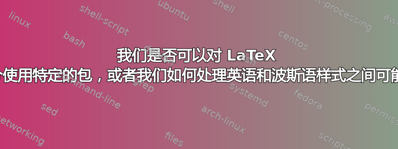 我们是否可以对 LaTeX 文档的某些部分使用特定的包，或者我们如何处理英语和波斯语样式之间可能存在的干扰？