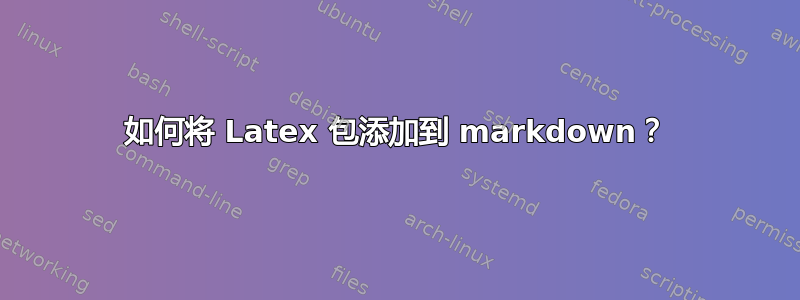 如何将 Latex 包添加到 markdown？