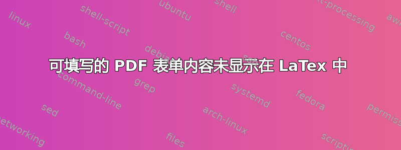 可填写的 PDF 表单内容未显示在 LaTex 中