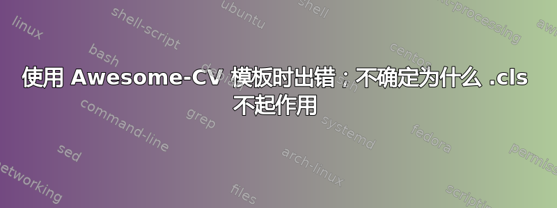 使用 Awesome-CV 模板时出错；不确定为什么 .cls 不起作用