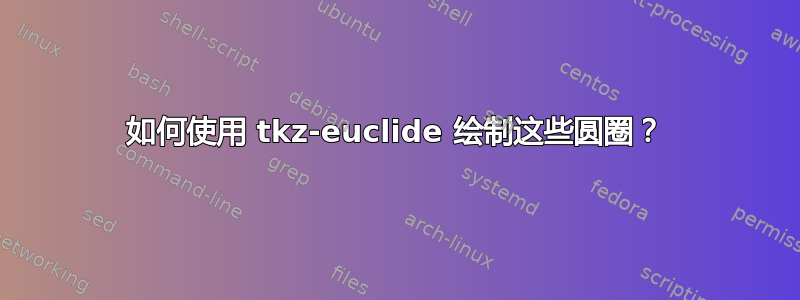 如何使用 tkz-euclide 绘制这些圆圈？