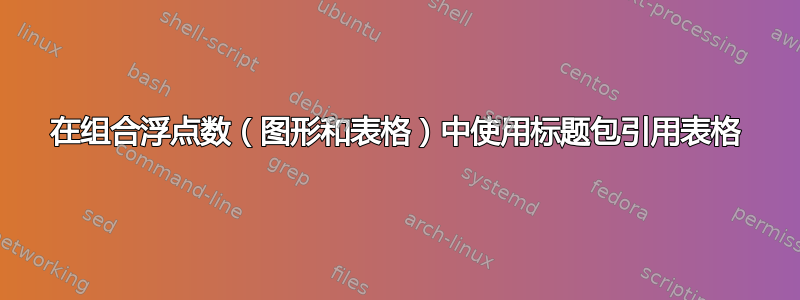 在组合浮点数（图形和表格）中使用标题包引用表格