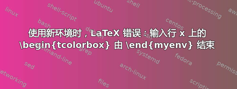 使用新环境时，LaTeX 错误：输入行 x 上的 \begin{tcolorbox} 由 \end{myenv} 结束