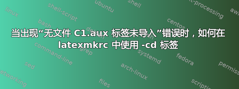 当出现“无文件 C1.aux 标签未导入”错误时，如何在 latexmkrc 中使用 -cd 标签