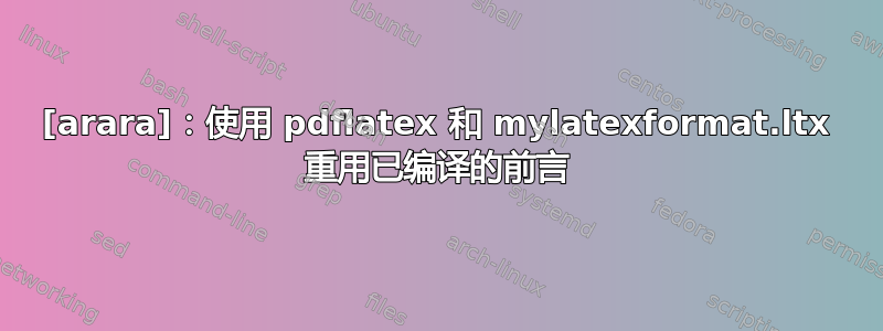 [arara]：使用 pdflatex 和 mylatexformat.ltx 重用已编译的前言